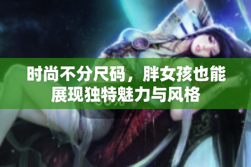 时尚不分尺码，胖女孩也能展现独特魅力与风格