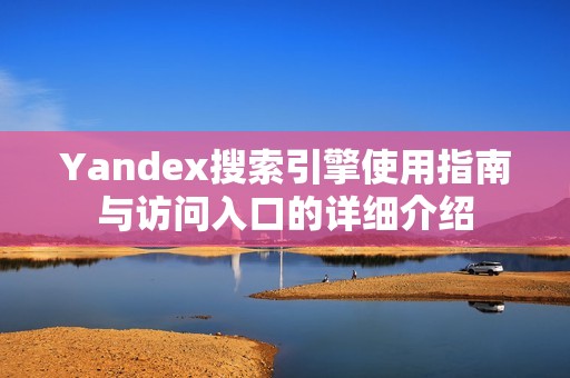 Yandex搜索引擎使用指南与访问入口的详细介绍