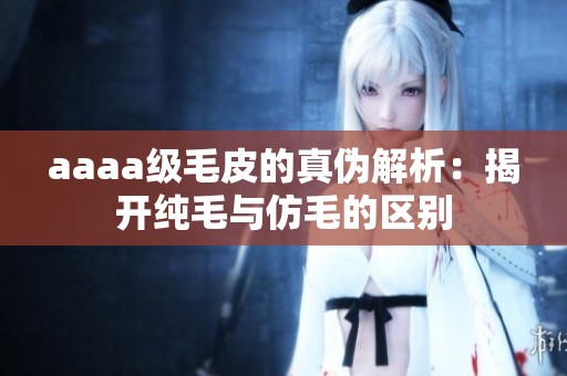 aaaa级毛皮的真伪解析：揭开纯毛与仿毛的区别