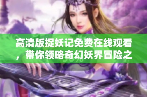 高清版捉妖记免费在线观看，带你领略奇幻妖界冒险之旅
