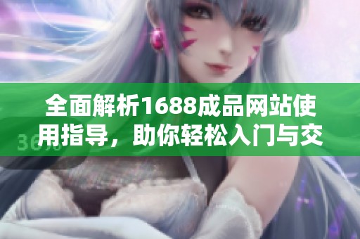 全面解析1688成品网站使用指导，助你轻松入门与交易