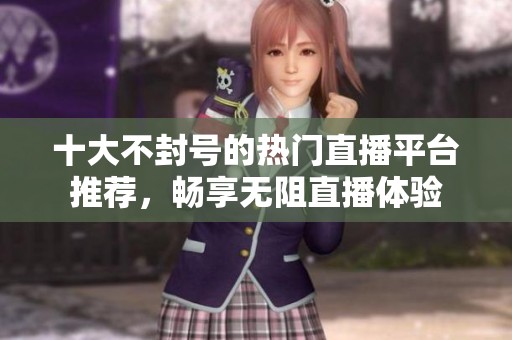 十大不封号的热门直播平台推荐，畅享无阻直播体验