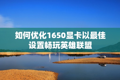 如何优化1650显卡以最佳设置畅玩英雄联盟