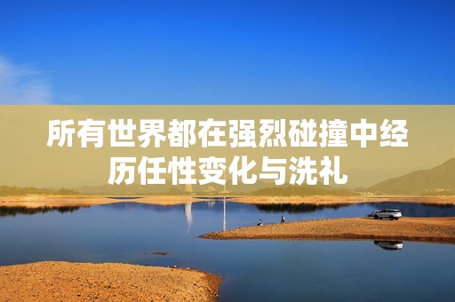 所有世界都在强烈碰撞中经历任性变化与洗礼