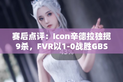 赛后点评：Icon辛德拉独揽9杀，FVR以1-0战胜GBS迎首胜