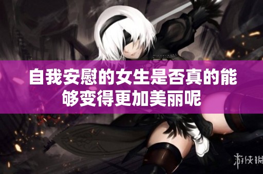 自我安慰的女生是否真的能够变得更加美丽呢