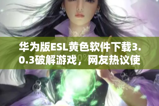 华为版ESL黄色软件下载3.0.3破解游戏，网友热议使用体验