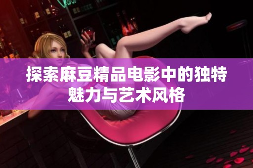 探索麻豆精品电影中的独特魅力与艺术风格
