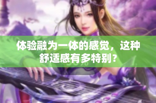 体验融为一体的感觉，这种舒适感有多特别？