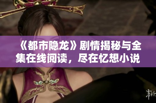 《都市隐龙》剧情揭秘与全集在线阅读，尽在忆想小说网！