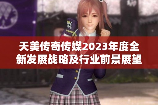 天美传奇传媒2023年度全新发展战略及行业前景展望