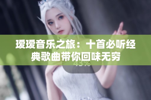 瑷瑷音乐之旅：十首必听经典歌曲带你回味无穷