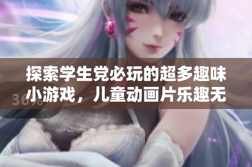 探索学生党必玩的超多趣味小游戏，儿童动画片乐趣无限！