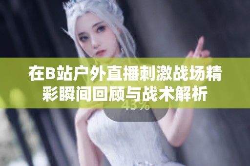 在B站户外直播刺激战场精彩瞬间回顾与战术解析