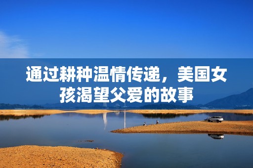 通过耕种温情传递，美国女孩渴望父爱的故事