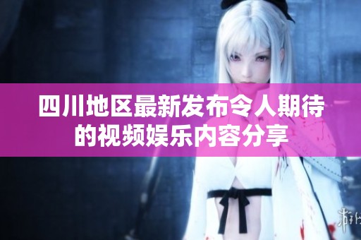 四川地区最新发布令人期待的视频娱乐内容分享