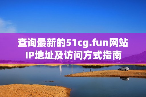 查询最新的51cg.fun网站IP地址及访问方式指南