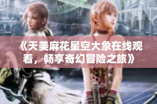 《天美麻花星空大象在线观看，畅享奇幻冒险之旅》