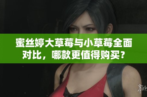 蜜丝婷大草莓与小草莓全面对比，哪款更值得购买？