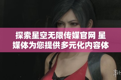 探索星空无限传媒官网 星媒体为您提供多元化内容体验