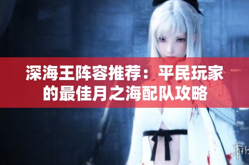 深海王阵容推荐：平民玩家的最佳月之海配队攻略