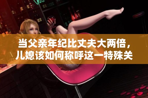 当父亲年纪比丈夫大两倍，儿媳该如何称呼这一特殊关系