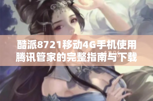 酷派8721移动4G手机使用腾讯管家的完整指南与下载方法