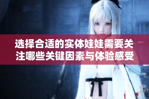 选择合适的实体娃娃需要关注哪些关键因素与体验感受