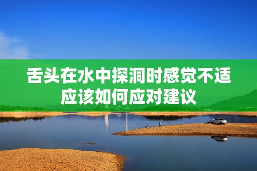 舌头在水中探洞时感觉不适应该如何应对建议