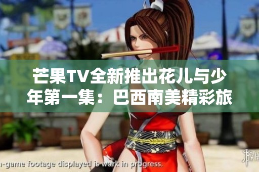 芒果TV全新推出花儿与少年第一集：巴西南美精彩旅程开启