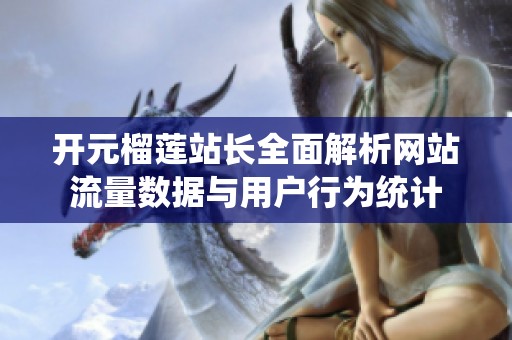 开元榴莲站长全面解析网站流量数据与用户行为统计