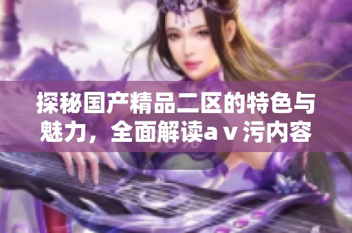 探秘国产精品二区的特色与魅力，全面解读aⅴ污内容