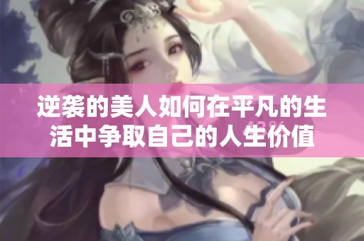 逆袭的美人如何在平凡的生活中争取自己的人生价值