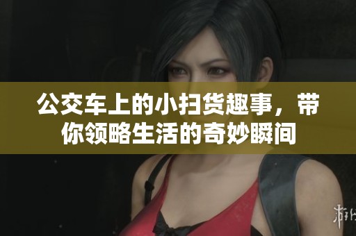 公交车上的小扫货趣事，带你领略生活的奇妙瞬间