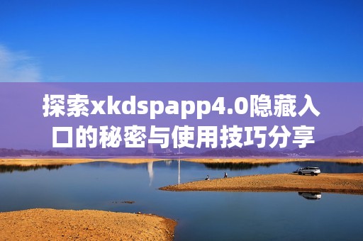 探索xkdspapp4.0隐藏入口的秘密与使用技巧分享