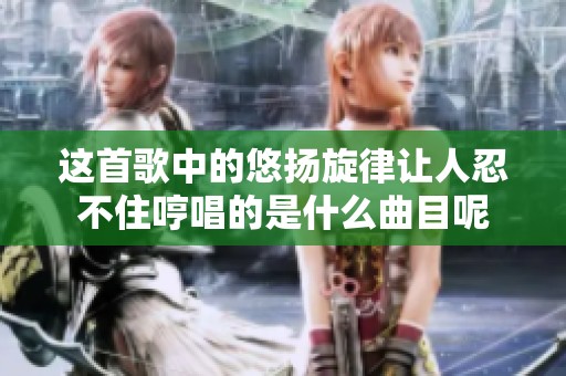 这首歌中的悠扬旋律让人忍不住哼唱的是什么曲目呢