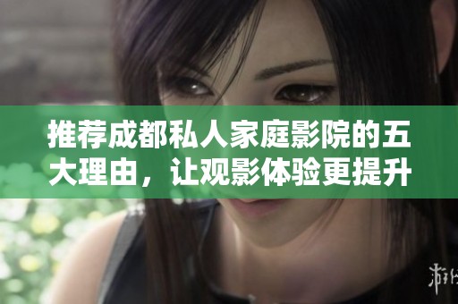 推荐成都私人家庭影院的五大理由，让观影体验更提升