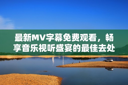 最新MV字幕免费观看，畅享音乐视听盛宴的最佳去处