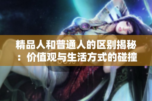 精品人和普通人的区别揭秘：价值观与生活方式的碰撞分析