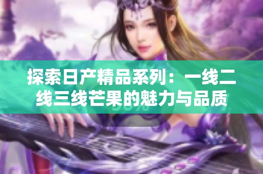 探索日产精品系列：一线二线三线芒果的魅力与品质