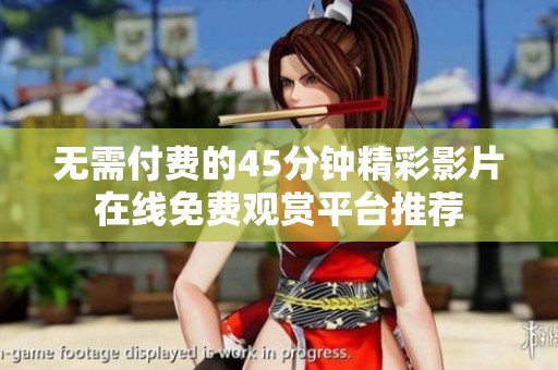 无需付费的45分钟精彩影片在线免费观赏平台推荐