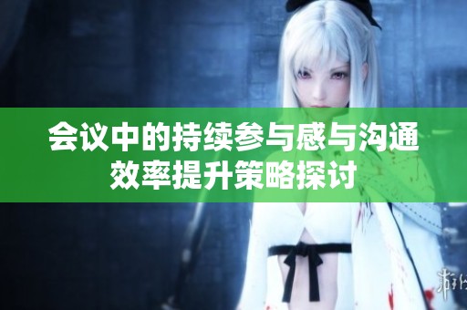 会议中的持续参与感与沟通效率提升策略探讨