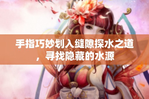手指巧妙划入缝隙探水之道，寻找隐藏的水源