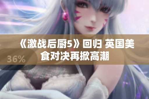 《激战后厨5》回归 英国美食对决再掀高潮