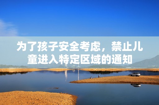 为了孩子安全考虑，禁止儿童进入特定区域的通知