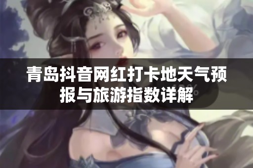 青岛抖音网红打卡地天气预报与旅游指数详解