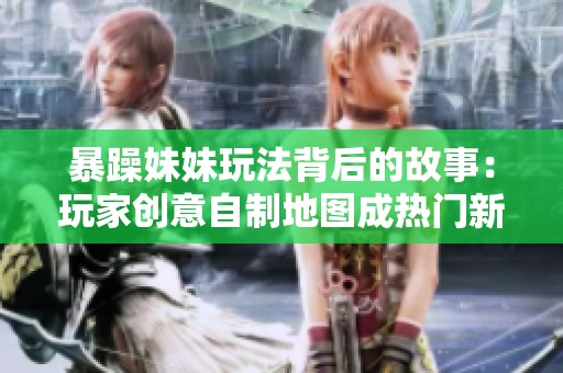 暴躁妹妹玩法背后的故事：玩家创意自制地图成热门新模式