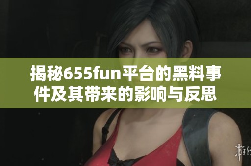 揭秘655fun平台的黑料事件及其带来的影响与反思
