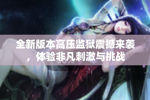 全新版本高压监狱震撼来袭，体验非凡刺激与挑战