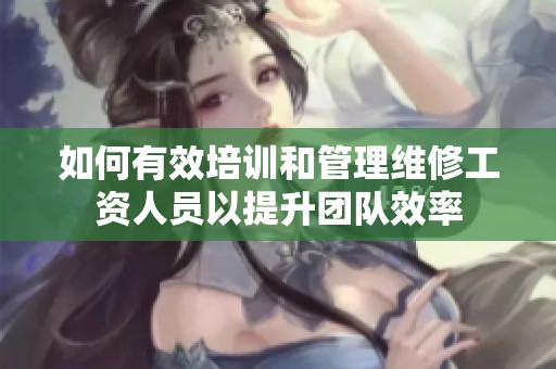 如何有效培训和管理维修工资人员以提升团队效率